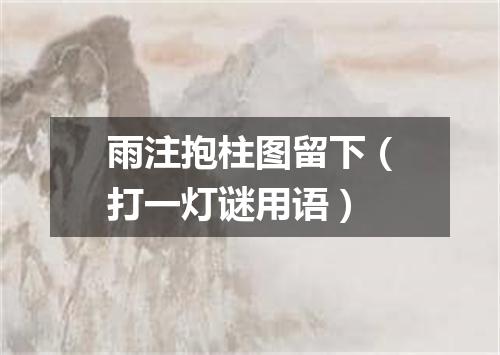雨注抱柱图留下（打一灯谜用语）