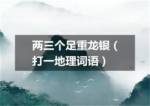 两三个足重龙银（打一地理词语）