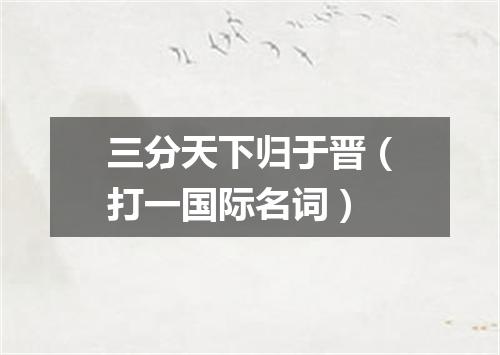 三分天下归于晋（打一国际名词）