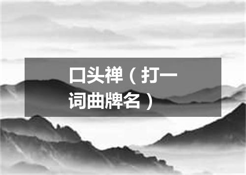 口头禅（打一词曲牌名）