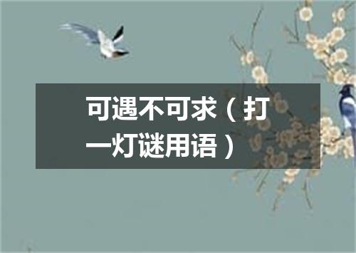 可遇不可求（打一灯谜用语）
