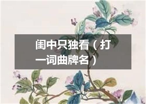 闺中只独看（打一词曲牌名）