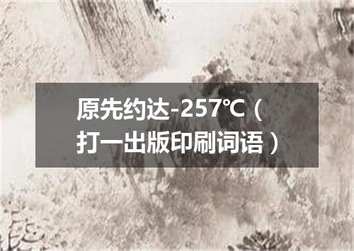 原先约达-257℃（打一出版印刷词语）