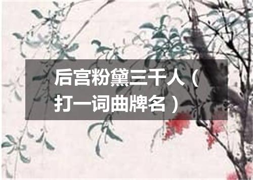 后宫粉黛三千人（打一词曲牌名）