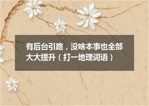 有后台引路，没啥本事也全部大大提升（打一地理词语）