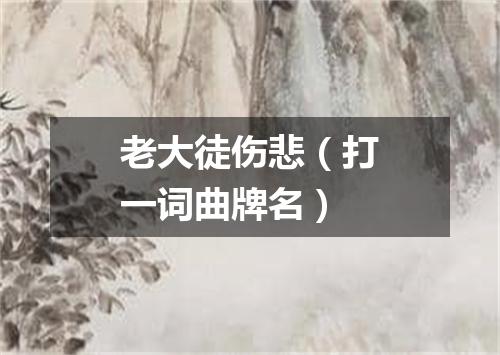 老大徒伤悲（打一词曲牌名）