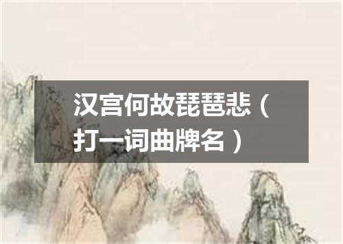 汉宫何故琵琶悲（打一词曲牌名）