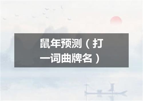 鼠年预测（打一词曲牌名）