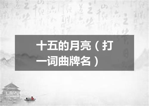 十五的月亮（打一词曲牌名）