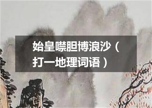 始皇噤胆博浪沙（打一地理词语）