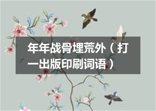 年年战骨埋荒外（打一出版印刷词语）