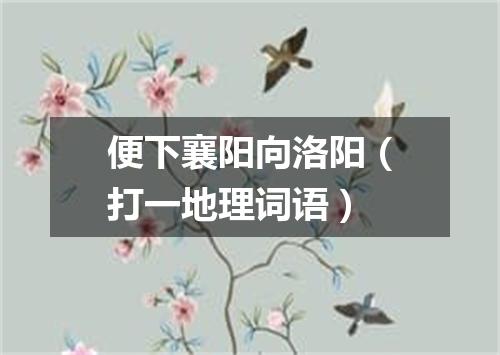 便下襄阳向洛阳（打一地理词语）