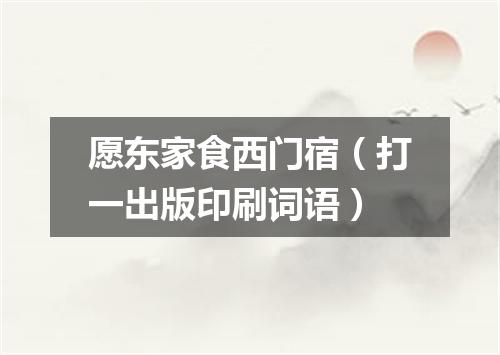 愿东家食西门宿（打一出版印刷词语）