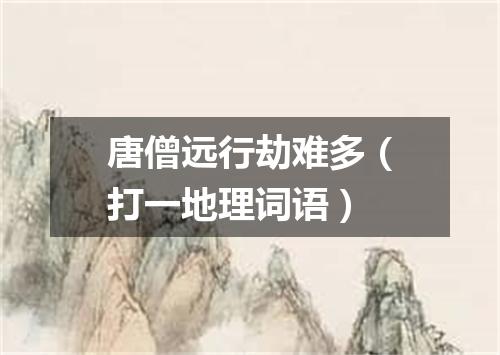 唐僧远行劫难多（打一地理词语）