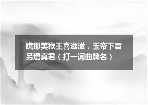 瞧那美猴王喜滋滋，玉帝下旨另遣真君（打一词曲牌名）
