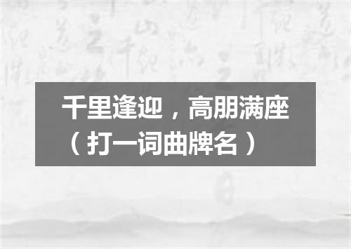 千里逢迎，高朋满座（打一词曲牌名）