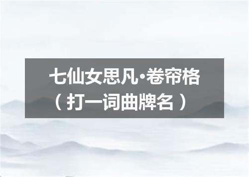 七仙女思凡·卷帘格（打一词曲牌名）