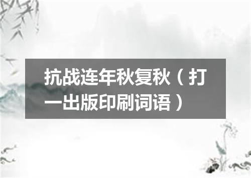 抗战连年秋复秋（打一出版印刷词语）