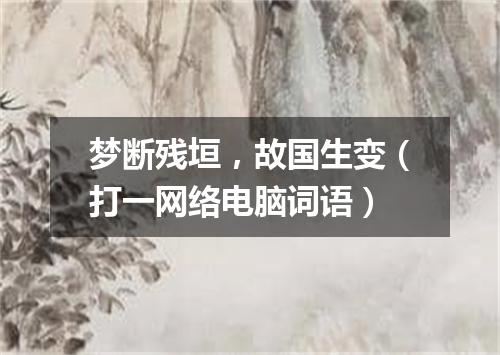 梦断残垣，故国生变（打一网络电脑词语）