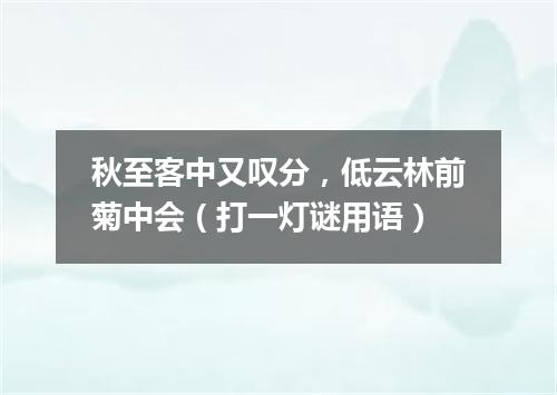 秋至客中又叹分，低云林前菊中会（打一灯谜用语）