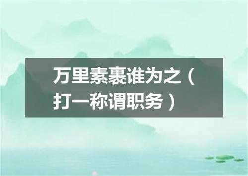 万里素裹谁为之（打一称谓职务）