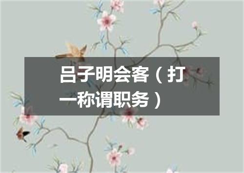 吕子明会客（打一称谓职务）