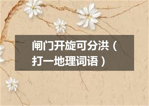 闸门开旋可分洪（打一地理词语）