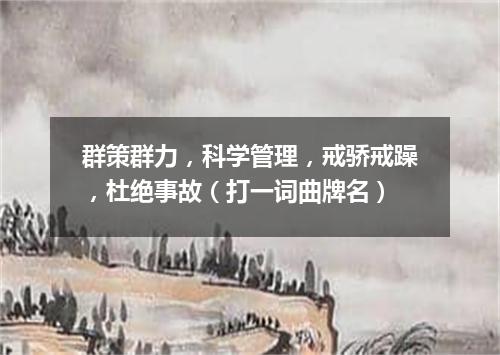 群策群力，科学管理，戒骄戒躁，杜绝事故（打一词曲牌名）