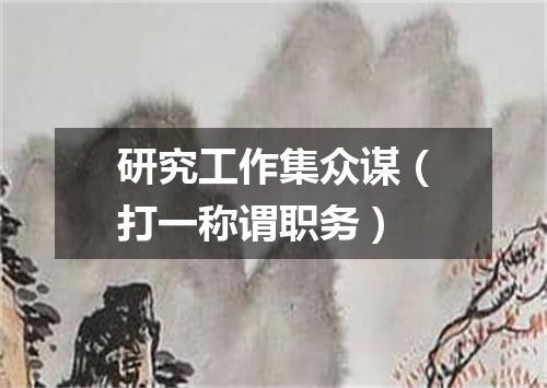 研究工作集众谋（打一称谓职务）