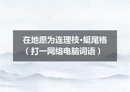 在地愿为连理枝·蜓尾格（打一网络电脑词语）