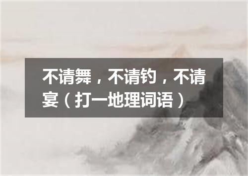 不请舞，不请钓，不请宴（打一地理词语）