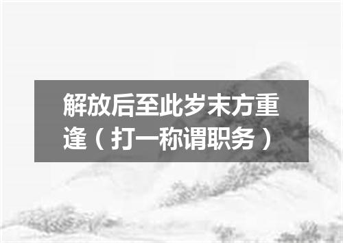 解放后至此岁末方重逢（打一称谓职务）
