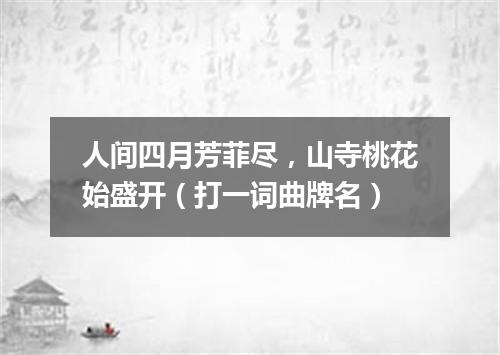 人间四月芳菲尽，山寺桃花始盛开（打一词曲牌名）