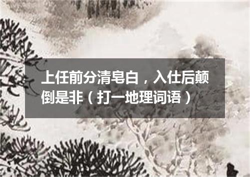 上任前分清皂白，入仕后颠倒是非（打一地理词语）