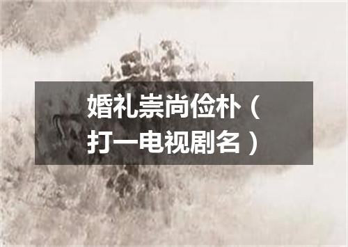婚礼崇尚俭朴（打一电视剧名）