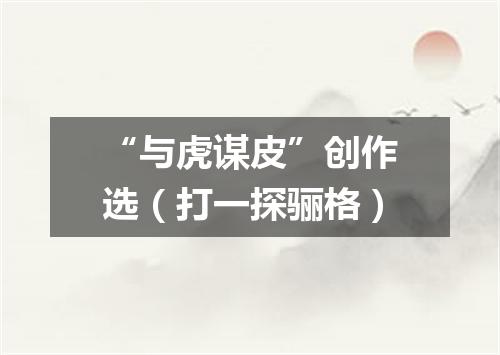 “与虎谋皮”创作选（打一探骊格）