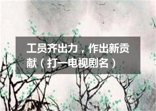 工员齐出力，作出新贡献（打一电视剧名）
