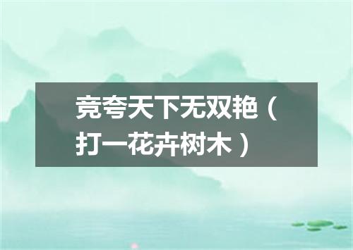 竞夸天下无双艳（打一花卉树木）