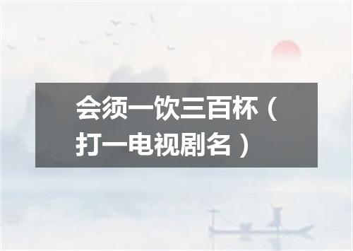 会须一饮三百杯（打一电视剧名）