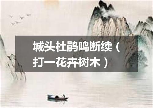 城头杜鹃鸣断续（打一花卉树木）