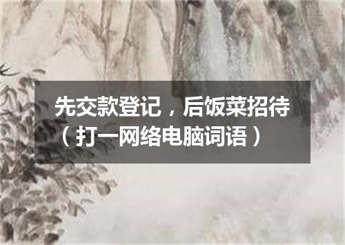 先交款登记，后饭菜招待（打一网络电脑词语）