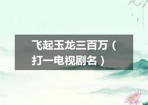 飞起玉龙三百万（打一电视剧名）