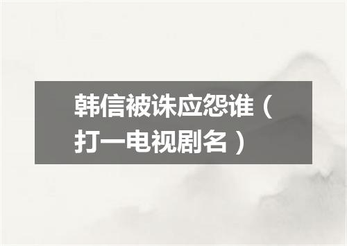韩信被诛应怨谁（打一电视剧名）