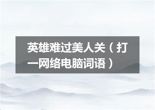英雄难过美人关（打一网络电脑词语）