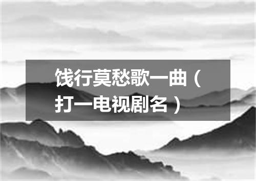 饯行莫愁歌一曲（打一电视剧名）