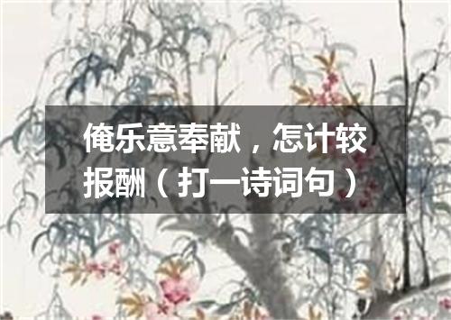 俺乐意奉献，怎计较报酬（打一诗词句）