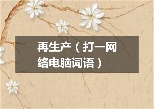 再生产（打一网络电脑词语）