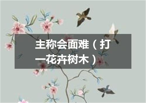 主称会面难（打一花卉树木）