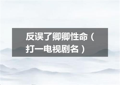 反误了卿卿性命（打一电视剧名）