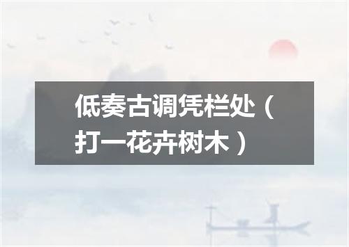 低奏古调凭栏处（打一花卉树木）